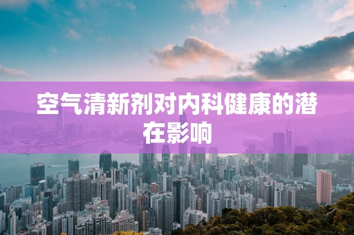 空气清新剂对内科健康的潜在影响