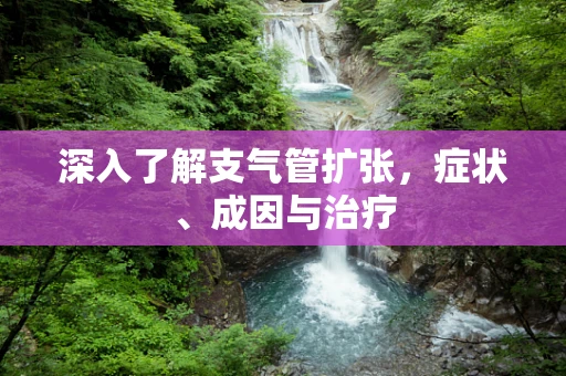 深入了解支气管扩张，症状、成因与治疗