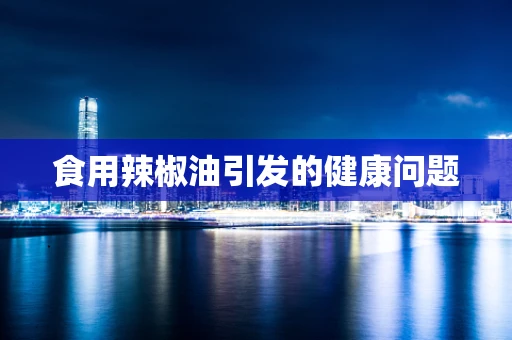 食用辣椒油引发的健康问题