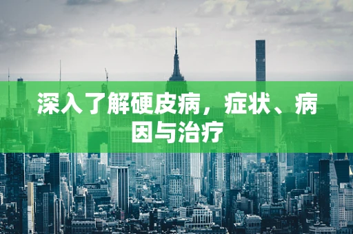 深入了解硬皮病，症状、病因与治疗