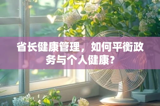 省长健康管理，如何平衡政务与个人健康？
