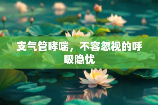 支气管哮喘，不容忽视的呼吸隐忧