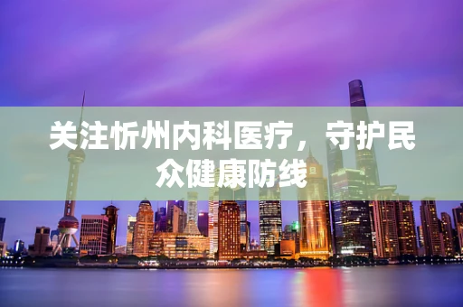 关注忻州内科医疗，守护民众健康防线