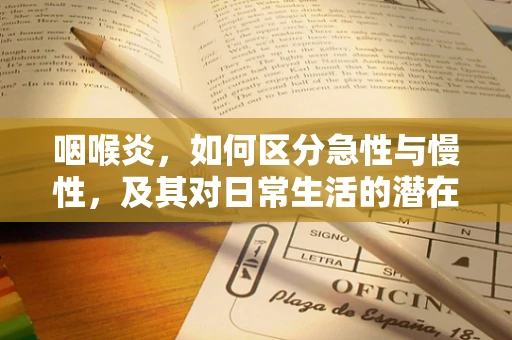 咽喉炎，如何区分急性与慢性，及其对日常生活的潜在影响？