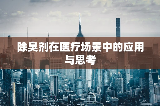 除臭剂在医疗场景中的应用与思考