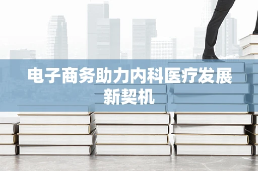 电子商务助力内科医疗发展新契机