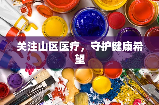 关注山区医疗，守护健康希望