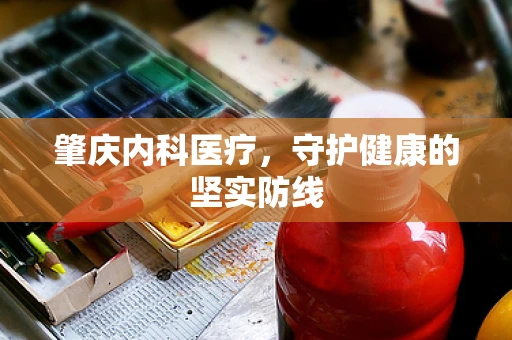 肇庆内科医疗，守护健康的坚实防线
