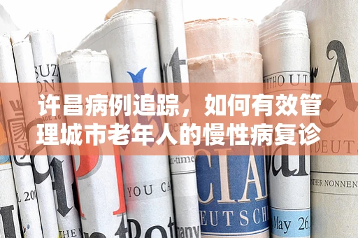 许昌病例追踪，如何有效管理城市老年人的慢性病复诊问题？
