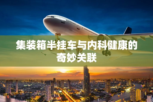 集装箱半挂车与内科健康的奇妙关联