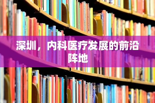 深圳，内科医疗发展的前沿阵地