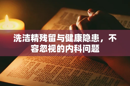洗洁精残留与健康隐患，不容忽视的内科问题