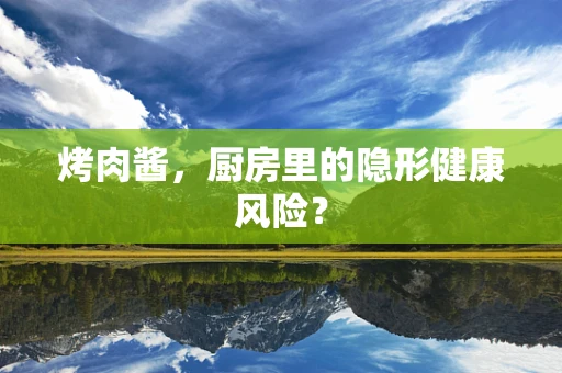 烤肉酱，厨房里的隐形健康风险？
