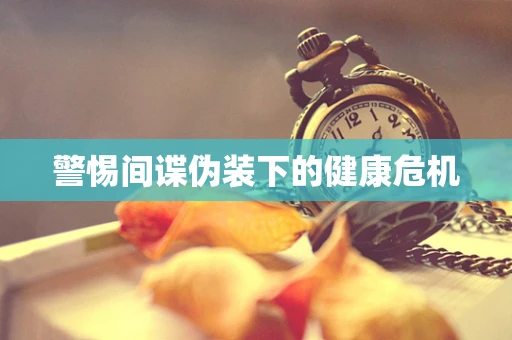 警惕间谍伪装下的健康危机