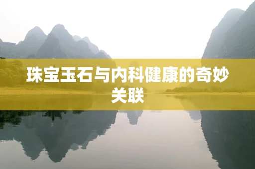 珠宝玉石与内科健康的奇妙关联