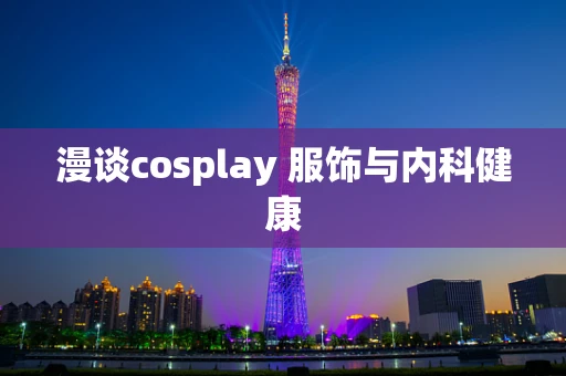 漫谈cosplay 服饰与内科健康