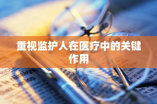 重视监护人在医疗中的关键作用