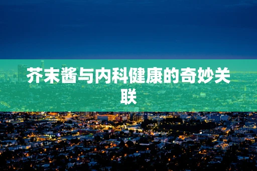 芥末酱与内科健康的奇妙关联