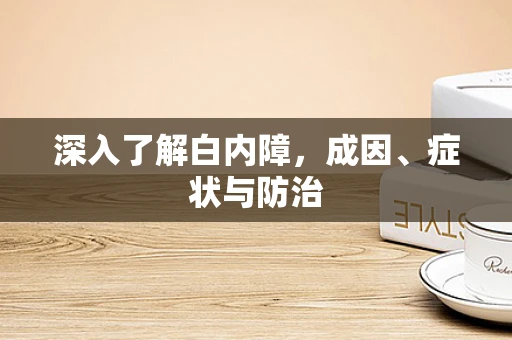 深入了解白内障，成因、症状与防治