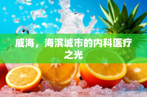 威海，海滨城市的内科医疗之光