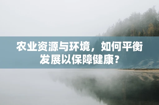 农业资源与环境，如何平衡发展以保障健康？