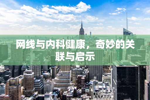 网线与内科健康，奇妙的关联与启示