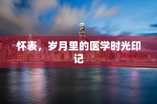 怀表，岁月里的医学时光印记