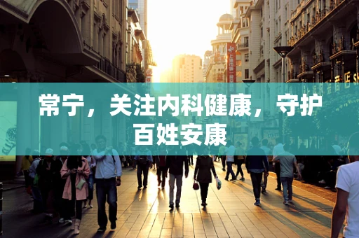 常宁，关注内科健康，守护百姓安康