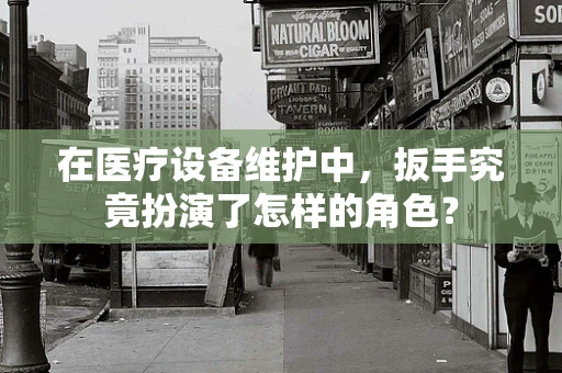 在医疗设备维护中，扳手究竟扮演了怎样的角色？