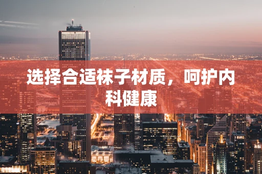 选择合适袜子材质，呵护内科健康