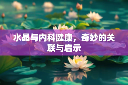 水晶与内科健康，奇妙的关联与启示