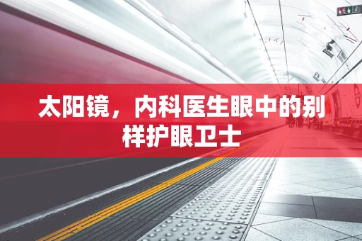 太阳镜，内科医生眼中的别样护眼卫士