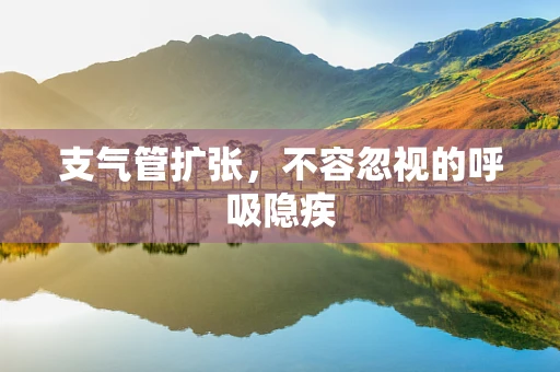 支气管扩张，不容忽视的呼吸隐疾