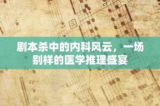 剧本杀中的内科风云，一场别样的医学推理盛宴