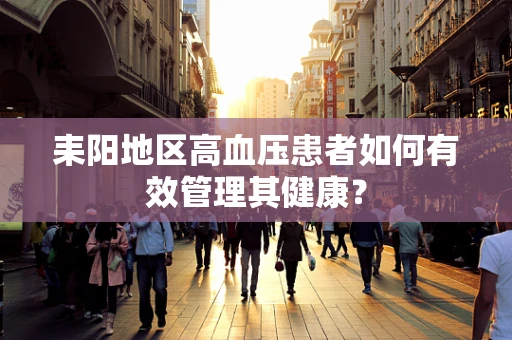 耒阳地区高血压患者如何有效管理其健康？