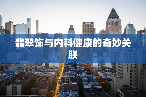 翡翠饰与内科健康的奇妙关联