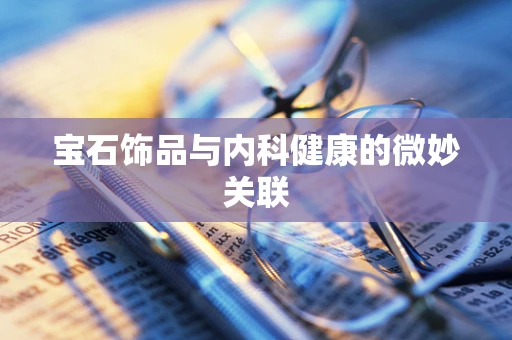 宝石饰品与内科健康的微妙关联