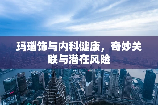 玛瑙饰与内科健康，奇妙关联与潜在风险