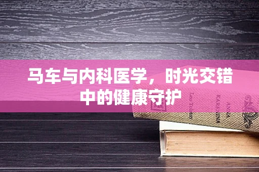 马车与内科医学，时光交错中的健康守护