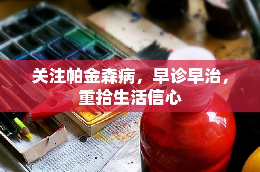 关注帕金森病，早诊早治，重拾生活信心