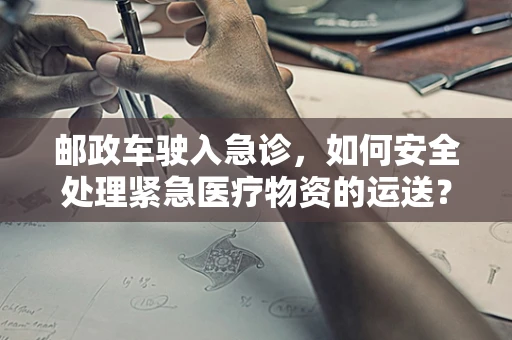 邮政车驶入急诊，如何安全处理紧急医疗物资的运送？