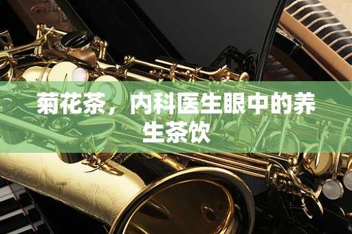 菊花茶，内科医生眼中的养生茶饮