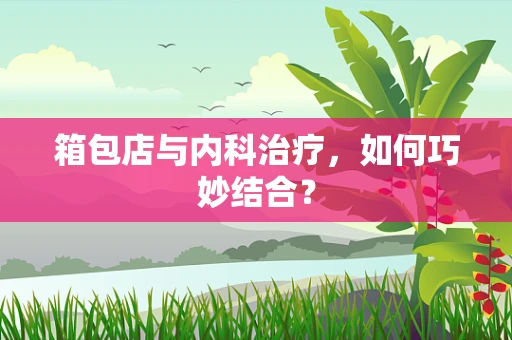 箱包店与内科治疗，如何巧妙结合？