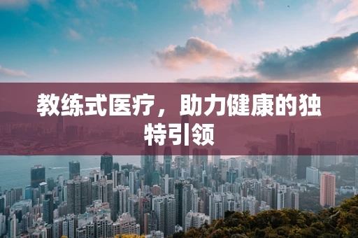 教练式医疗，助力健康的独特引领