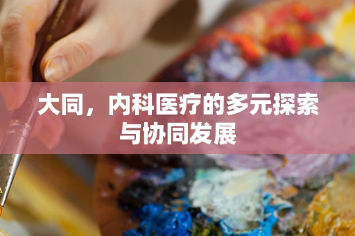 大同，内科医疗的多元探索与协同发展