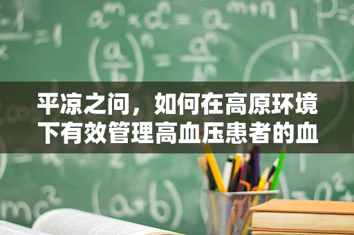 平凉之问，如何在高原环境下有效管理高血压患者的血压波动？