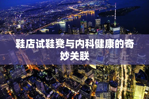 鞋店试鞋凳与内科健康的奇妙关联