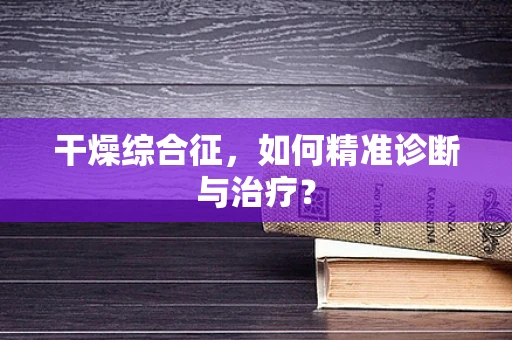 干燥综合征，如何精准诊断与治疗？