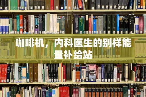 咖啡机，内科医生的别样能量补给站