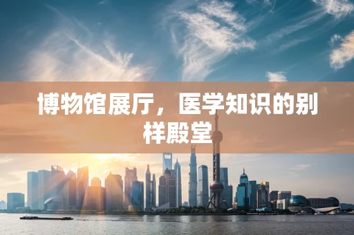 博物馆展厅，医学知识的别样殿堂